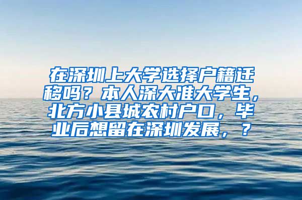 在深圳上大学选择户籍迁移吗？本人深大准大学生，北方小县城农村户口，毕业后想留在深圳发展，？