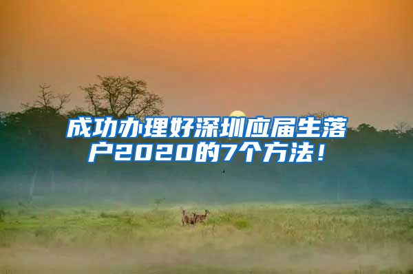 成功办理好深圳应届生落户2020的7个方法！