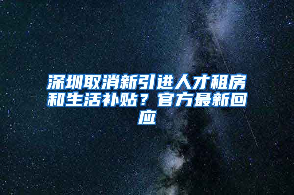 深圳取消新引进人才租房和生活补贴？官方最新回应