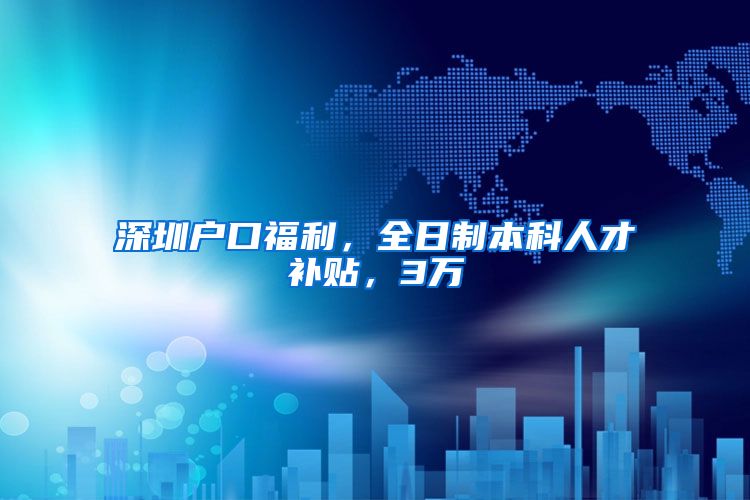 深圳户口福利，全日制本科人才补贴，3万
