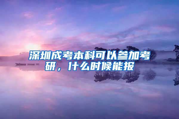 深圳成考本科可以参加考研，什么时候能报