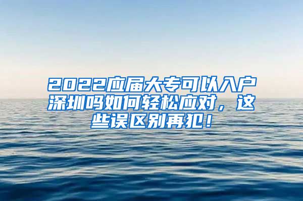 2022应届大专可以入户深圳吗如何轻松应对，这些误区别再犯！