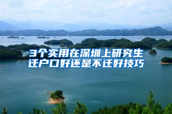 3个实用在深圳上研究生迁户口好还是不迁好技巧