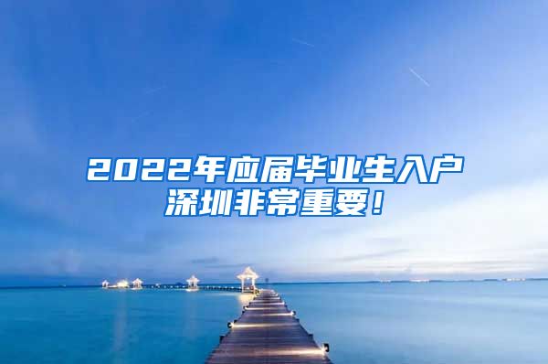 2022年应届毕业生入户深圳非常重要！