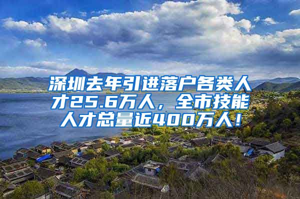 深圳去年引进落户各类人才25.6万人，全市技能人才总量近400万人！