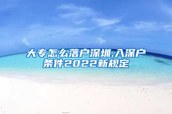 大专怎么落户深圳,入深户条件2022新规定