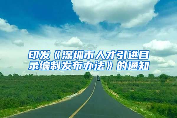 印发《深圳市人才引进目录编制发布办法》的通知