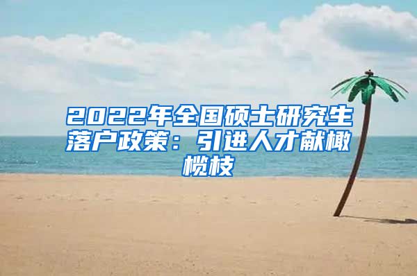 2022年全国硕士研究生落户政策：引进人才献橄榄枝