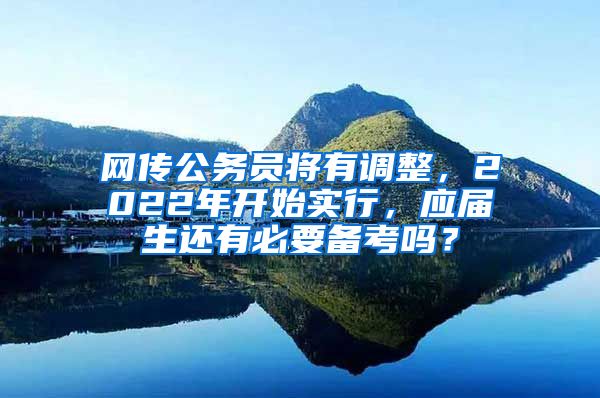 网传公务员将有调整，2022年开始实行，应届生还有必要备考吗？