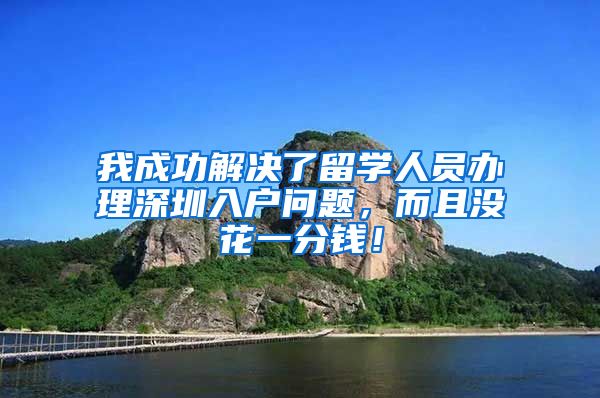 我成功解决了留学人员办理深圳入户问题，而且没花一分钱！