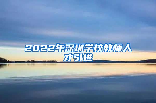 2022年深圳学校教师人才引进