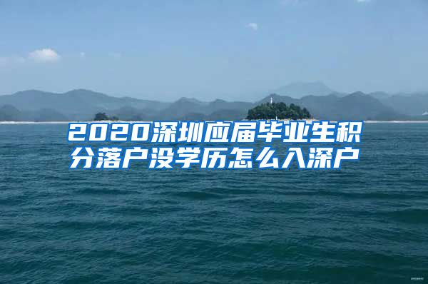 2020深圳应届毕业生积分落户没学历怎么入深户