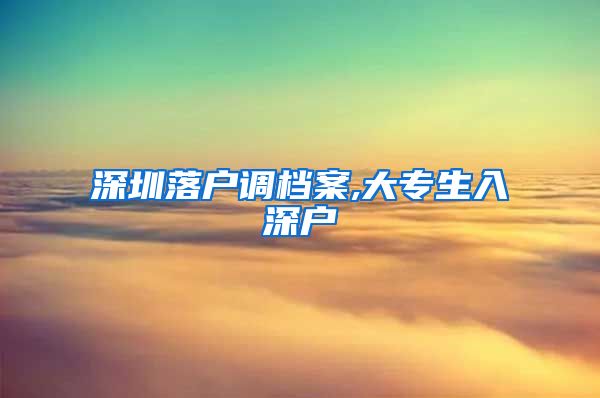 深圳落户调档案,大专生入深户