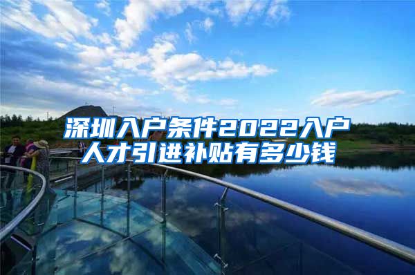 深圳入户条件2022入户人才引进补贴有多少钱