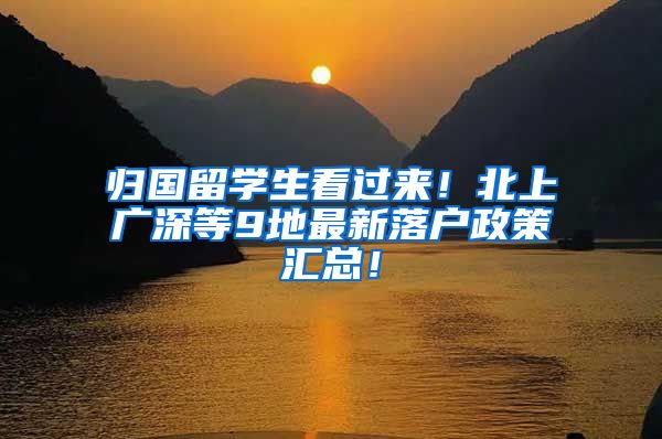 归国留学生看过来！北上广深等9地最新落户政策汇总！