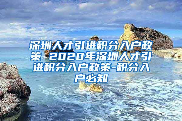 深圳人才引进积分入户政策 2020年深圳人才引进积分入户政策-积分入户必知