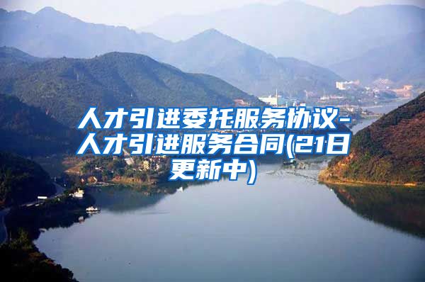 人才引进委托服务协议-人才引进服务合同(21日更新中)
