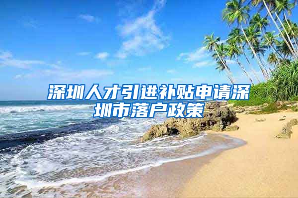 深圳人才引进补贴申请深圳市落户政策