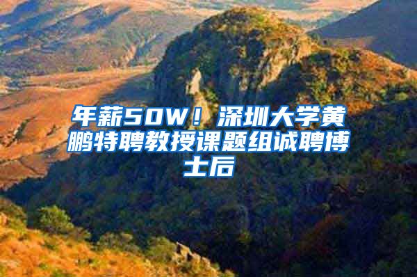年薪50W！深圳大学黄鹏特聘教授课题组诚聘博士后