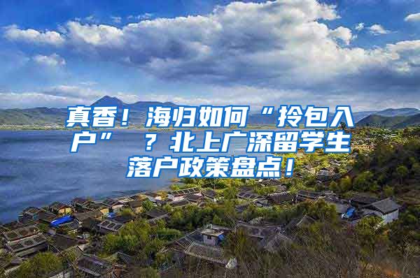 真香！海归如何“拎包入户” ？北上广深留学生落户政策盘点！