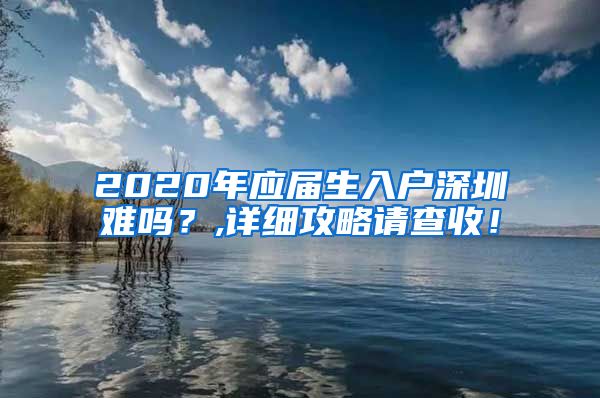 2020年应届生入户深圳难吗？,详细攻略请查收！