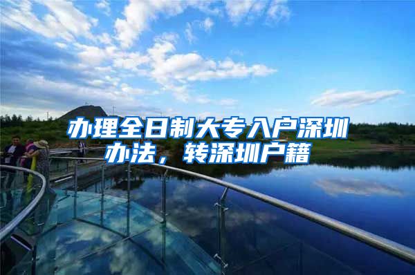 办理全日制大专入户深圳办法，转深圳户籍