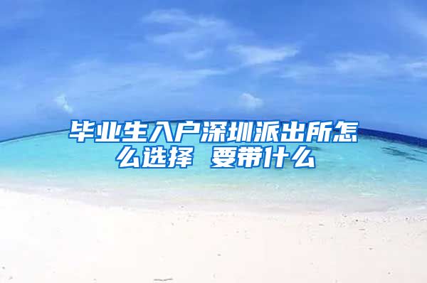 毕业生入户深圳派出所怎么选择 要带什么