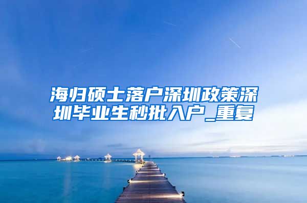 海归硕士落户深圳政策深圳毕业生秒批入户_重复