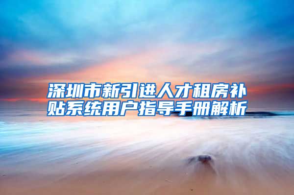 深圳市新引进人才租房补贴系统用户指导手册解析