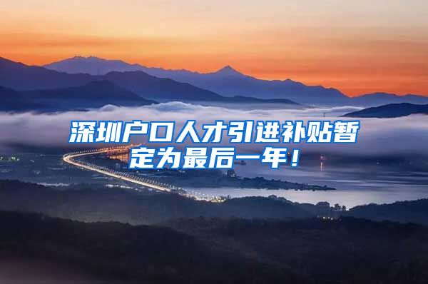 深圳户口人才引进补贴暂定为最后一年！