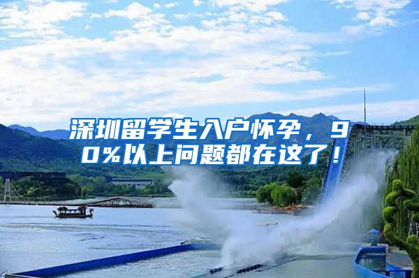 深圳留学生入户怀孕，90%以上问题都在这了！