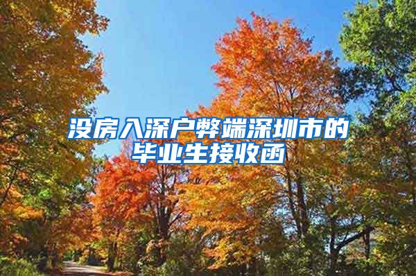 没房入深户弊端深圳市的毕业生接收函