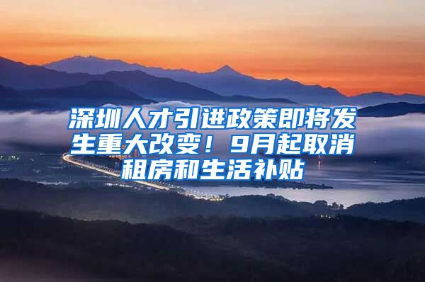 深圳人才引进政策即将发生重大改变！9月起取消租房和生活补贴