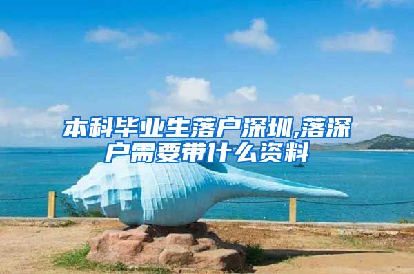 本科毕业生落户深圳,落深户需要带什么资料
