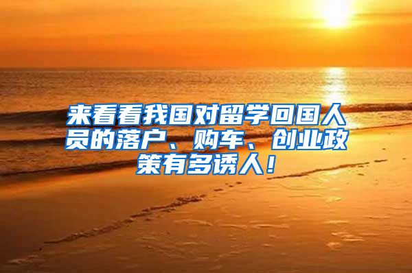 来看看我国对留学回国人员的落户、购车、创业政策有多诱人！