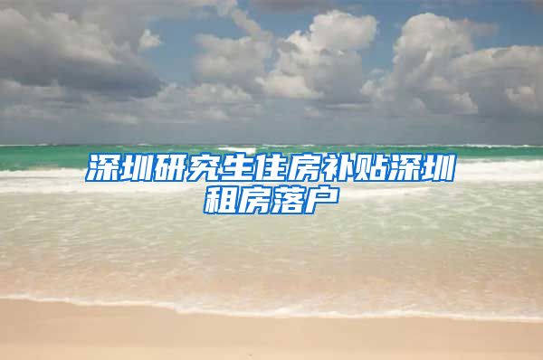 深圳研究生住房补贴深圳租房落户