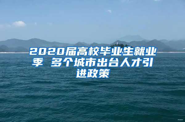 2020届高校毕业生就业季 多个城市出台人才引进政策