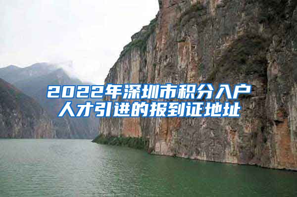 2022年深圳市积分入户人才引进的报到证地址