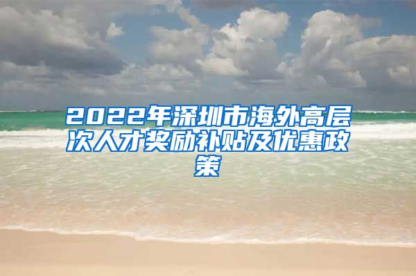 2022年深圳市海外高层次人才奖励补贴及优惠政策
