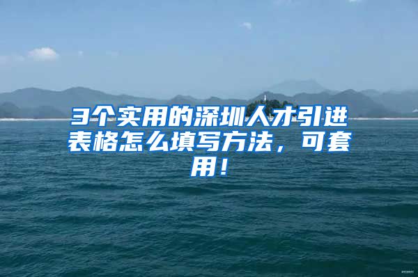 3个实用的深圳人才引进表格怎么填写方法，可套用！