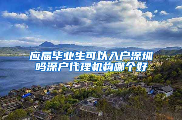 应届毕业生可以入户深圳吗深户代理机构哪个好