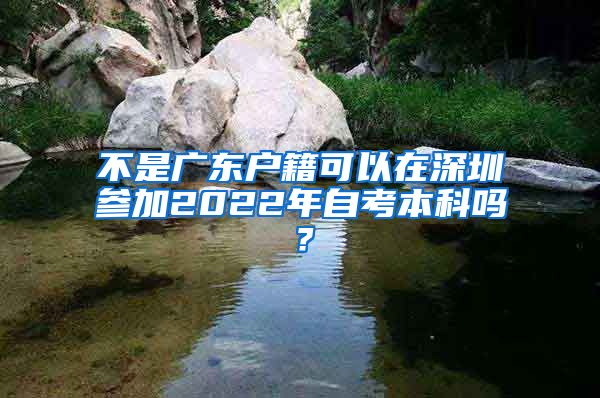 不是广东户籍可以在深圳参加2022年自考本科吗？