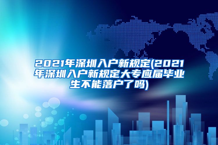 2021年深圳入户新规定(2021年深圳入户新规定大专应届毕业生不能落户了吗)