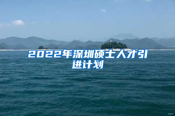 2022年深圳硕士人才引进计划