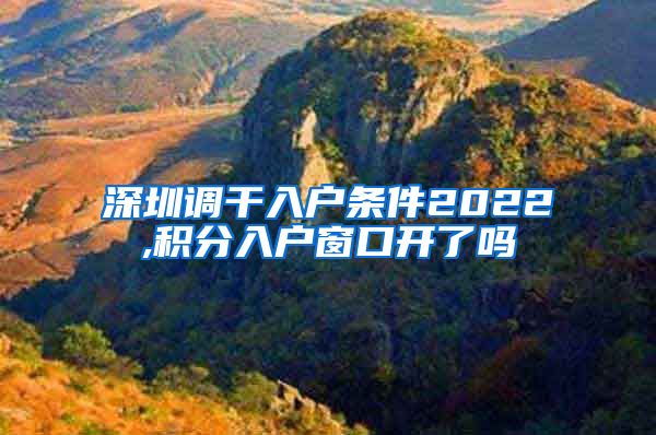 深圳调干入户条件2022,积分入户窗口开了吗