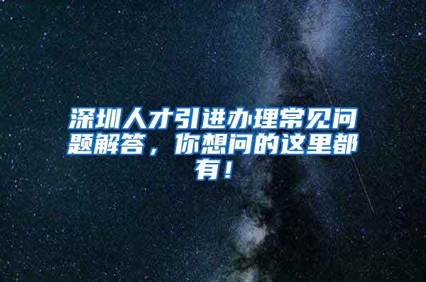 深圳人才引进办理常见问题解答，你想问的这里都有！