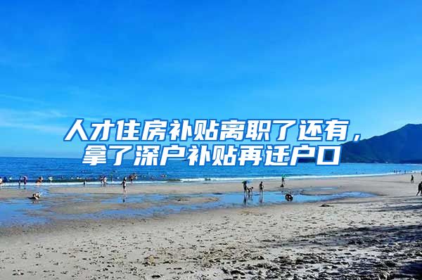 人才住房补贴离职了还有，拿了深户补贴再迁户口