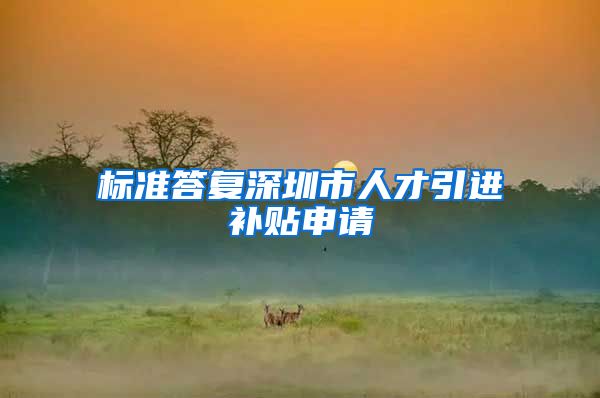 标准答复深圳市人才引进补贴申请