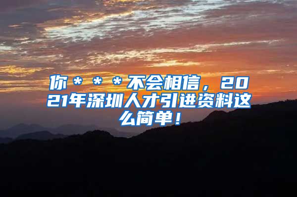 你＊＊＊不会相信，2021年深圳人才引进资料这么简单！