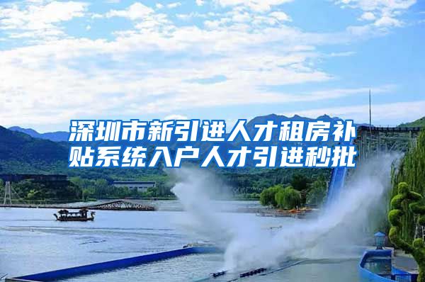 深圳市新引进人才租房补贴系统入户人才引进秒批